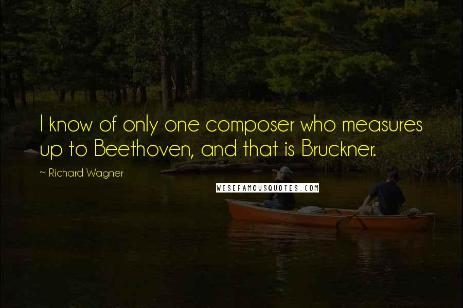 Richard Wagner Quotes: I know of only one composer who measures up to Beethoven, and that is Bruckner.