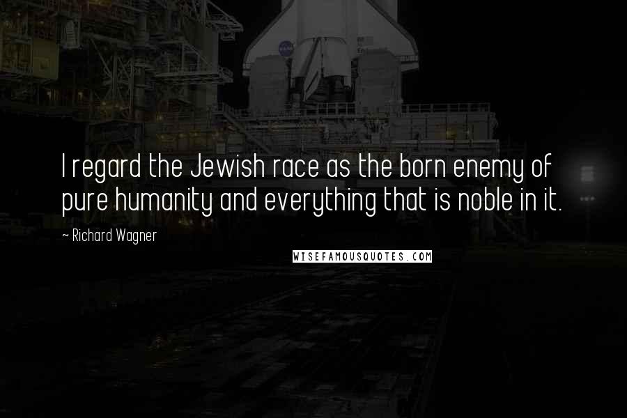 Richard Wagner Quotes: I regard the Jewish race as the born enemy of pure humanity and everything that is noble in it.