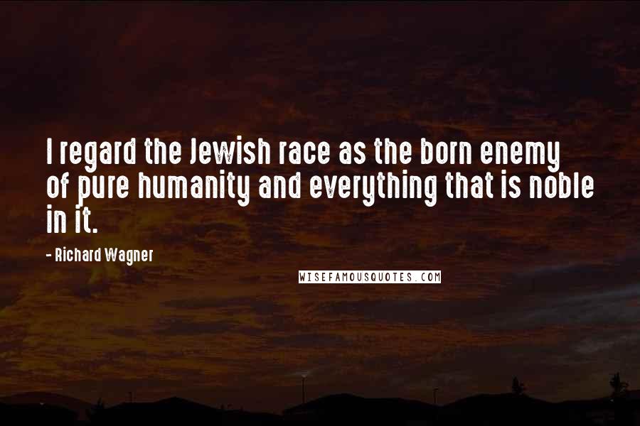 Richard Wagner Quotes: I regard the Jewish race as the born enemy of pure humanity and everything that is noble in it.