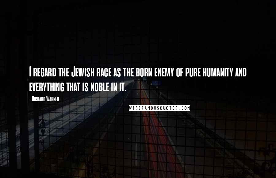 Richard Wagner Quotes: I regard the Jewish race as the born enemy of pure humanity and everything that is noble in it.