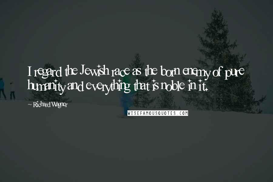 Richard Wagner Quotes: I regard the Jewish race as the born enemy of pure humanity and everything that is noble in it.