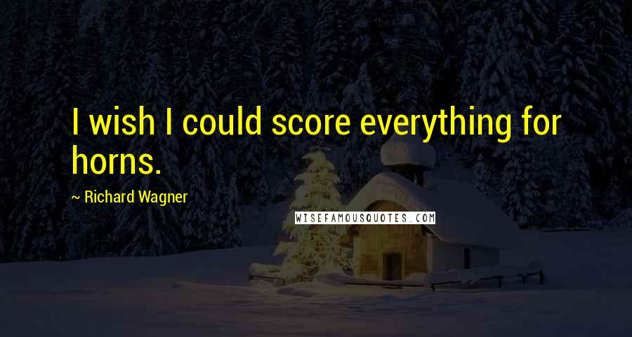 Richard Wagner Quotes: I wish I could score everything for horns.