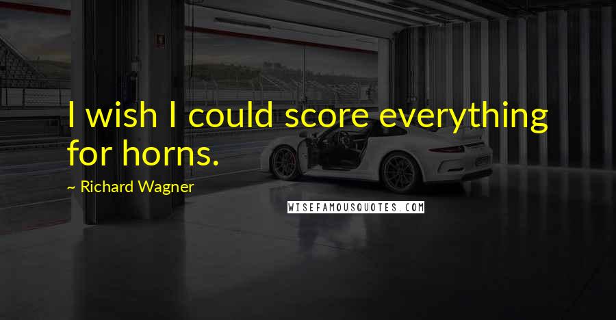 Richard Wagner Quotes: I wish I could score everything for horns.