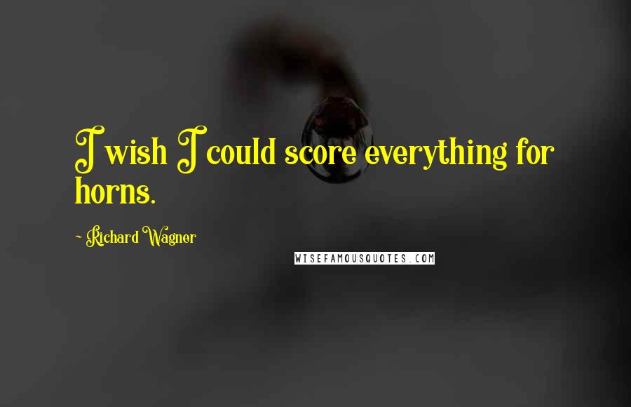 Richard Wagner Quotes: I wish I could score everything for horns.