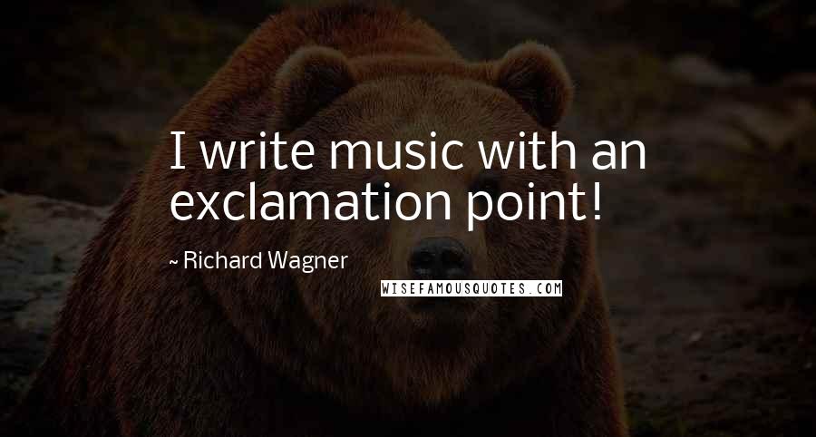 Richard Wagner Quotes: I write music with an exclamation point!