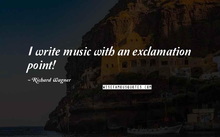 Richard Wagner Quotes: I write music with an exclamation point!