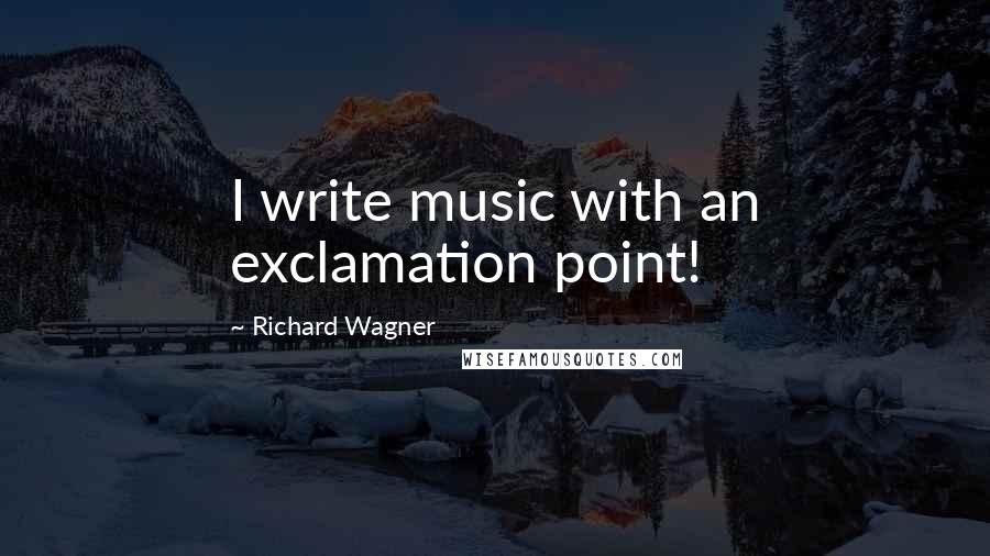 Richard Wagner Quotes: I write music with an exclamation point!