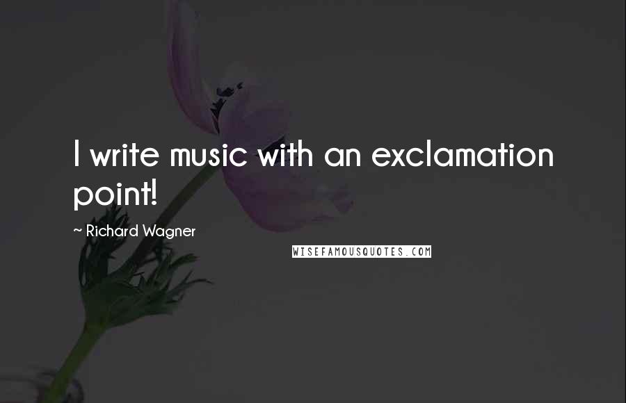 Richard Wagner Quotes: I write music with an exclamation point!