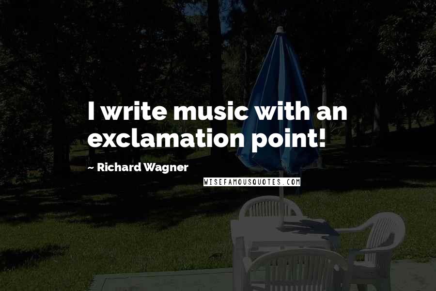 Richard Wagner Quotes: I write music with an exclamation point!
