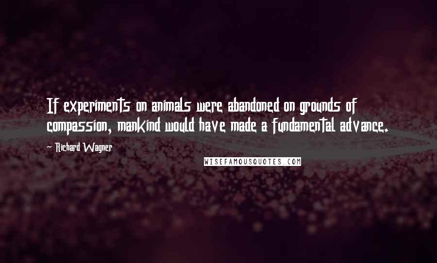 Richard Wagner Quotes: If experiments on animals were abandoned on grounds of compassion, mankind would have made a fundamental advance.