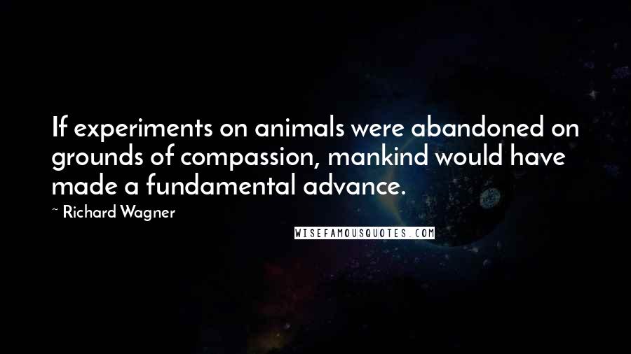 Richard Wagner Quotes: If experiments on animals were abandoned on grounds of compassion, mankind would have made a fundamental advance.