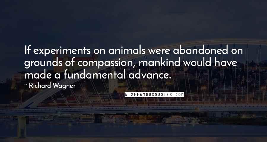 Richard Wagner Quotes: If experiments on animals were abandoned on grounds of compassion, mankind would have made a fundamental advance.