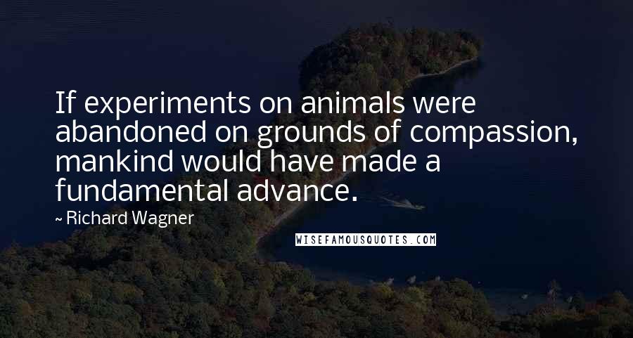 Richard Wagner Quotes: If experiments on animals were abandoned on grounds of compassion, mankind would have made a fundamental advance.