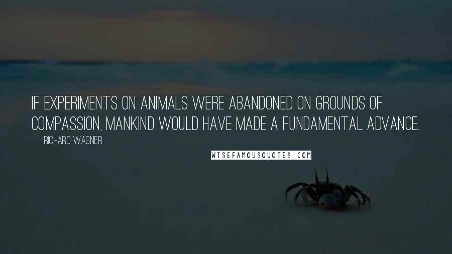 Richard Wagner Quotes: If experiments on animals were abandoned on grounds of compassion, mankind would have made a fundamental advance.