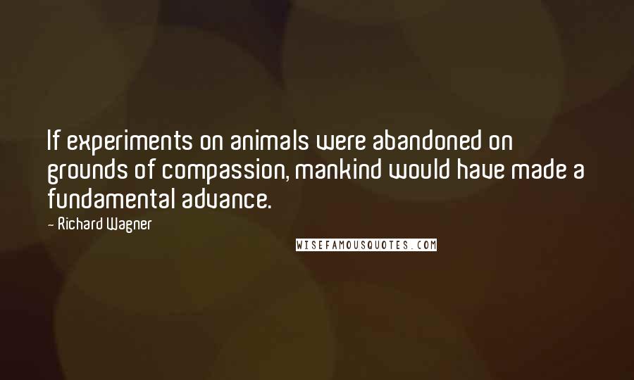 Richard Wagner Quotes: If experiments on animals were abandoned on grounds of compassion, mankind would have made a fundamental advance.