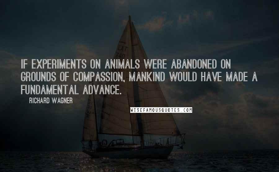 Richard Wagner Quotes: If experiments on animals were abandoned on grounds of compassion, mankind would have made a fundamental advance.