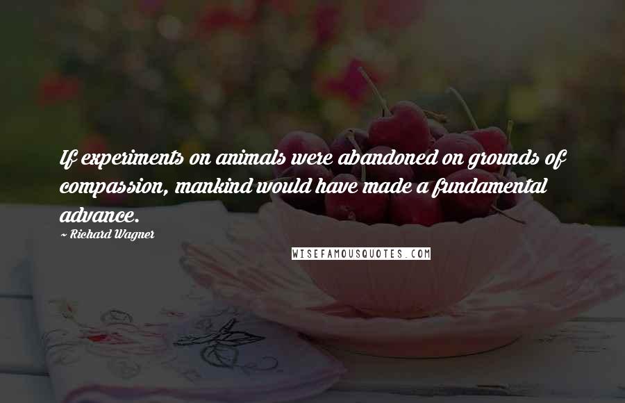 Richard Wagner Quotes: If experiments on animals were abandoned on grounds of compassion, mankind would have made a fundamental advance.