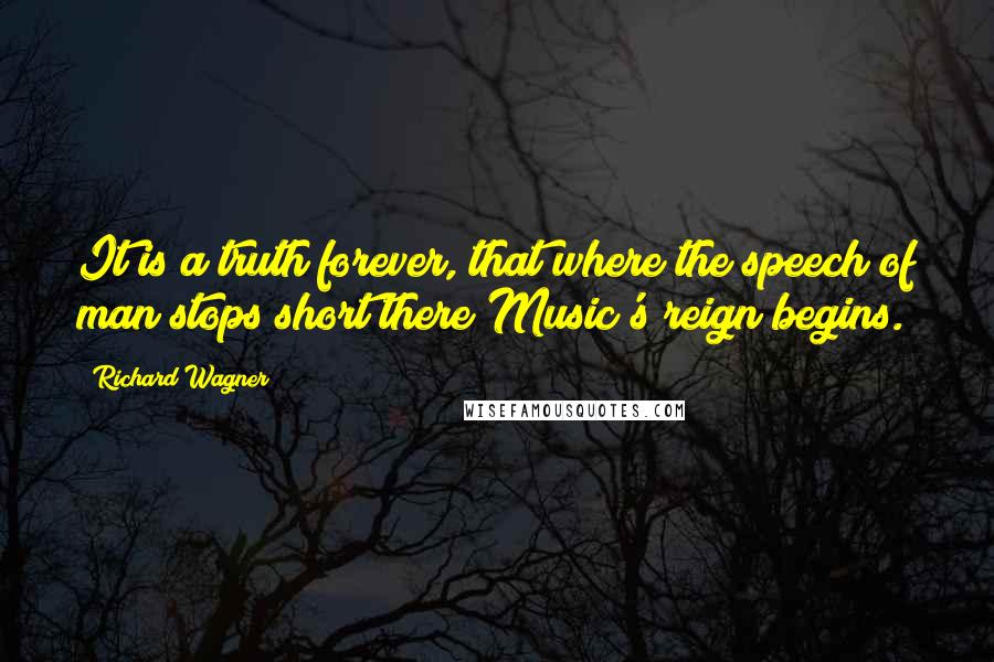Richard Wagner Quotes: It is a truth forever, that where the speech of man stops short there Music's reign begins.