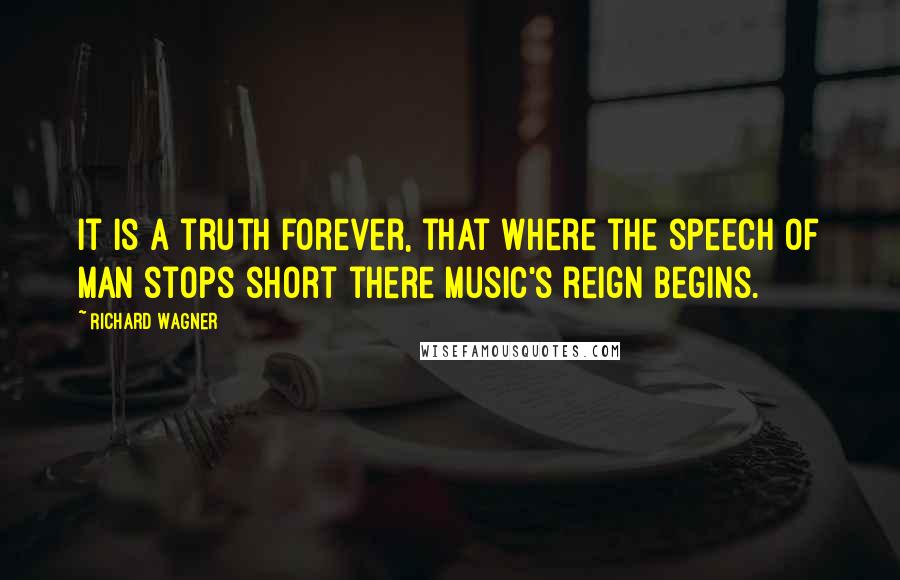 Richard Wagner Quotes: It is a truth forever, that where the speech of man stops short there Music's reign begins.