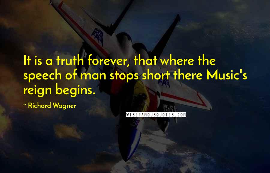 Richard Wagner Quotes: It is a truth forever, that where the speech of man stops short there Music's reign begins.