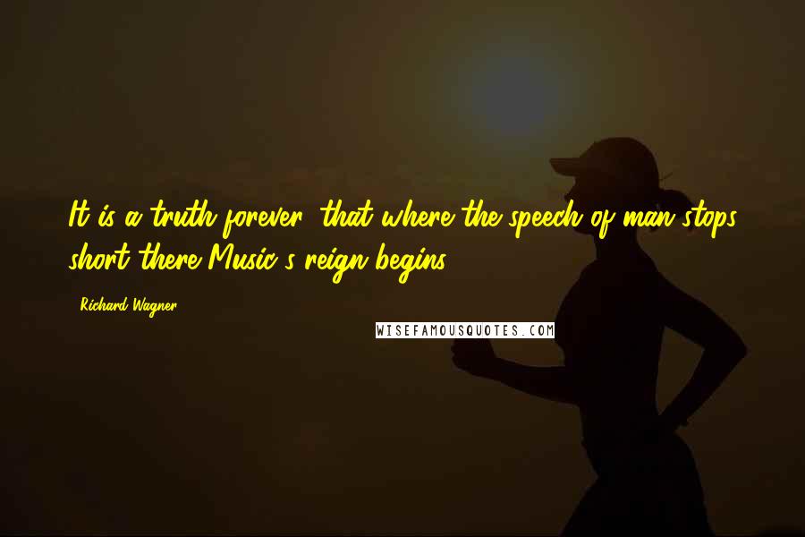 Richard Wagner Quotes: It is a truth forever, that where the speech of man stops short there Music's reign begins.