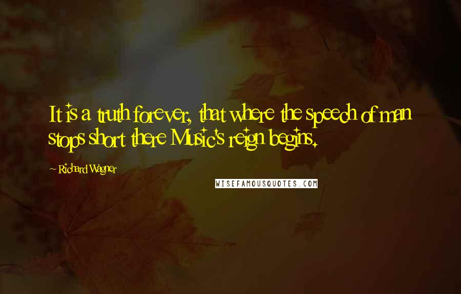 Richard Wagner Quotes: It is a truth forever, that where the speech of man stops short there Music's reign begins.