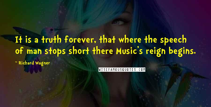 Richard Wagner Quotes: It is a truth forever, that where the speech of man stops short there Music's reign begins.