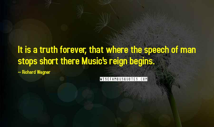 Richard Wagner Quotes: It is a truth forever, that where the speech of man stops short there Music's reign begins.