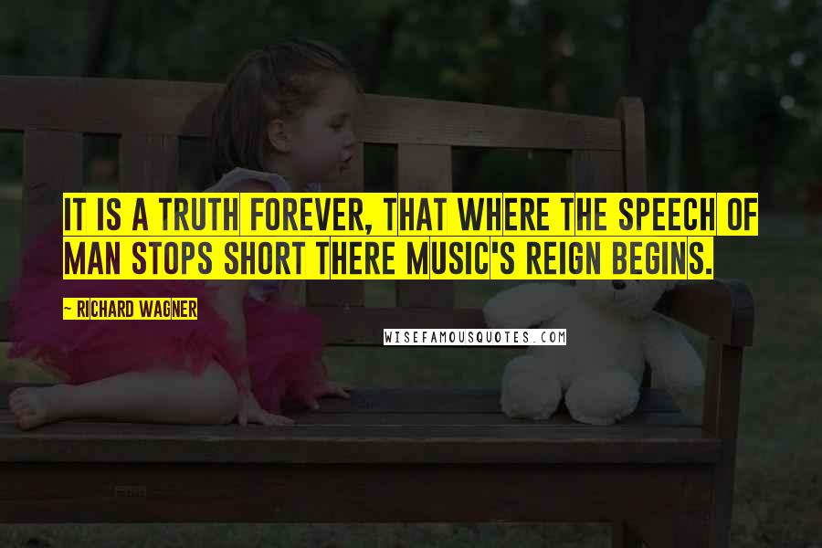 Richard Wagner Quotes: It is a truth forever, that where the speech of man stops short there Music's reign begins.