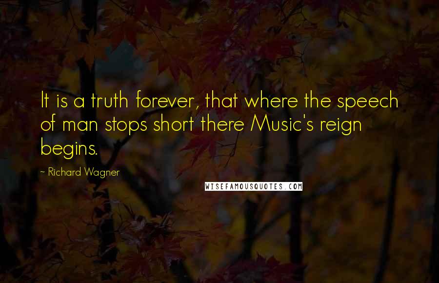 Richard Wagner Quotes: It is a truth forever, that where the speech of man stops short there Music's reign begins.
