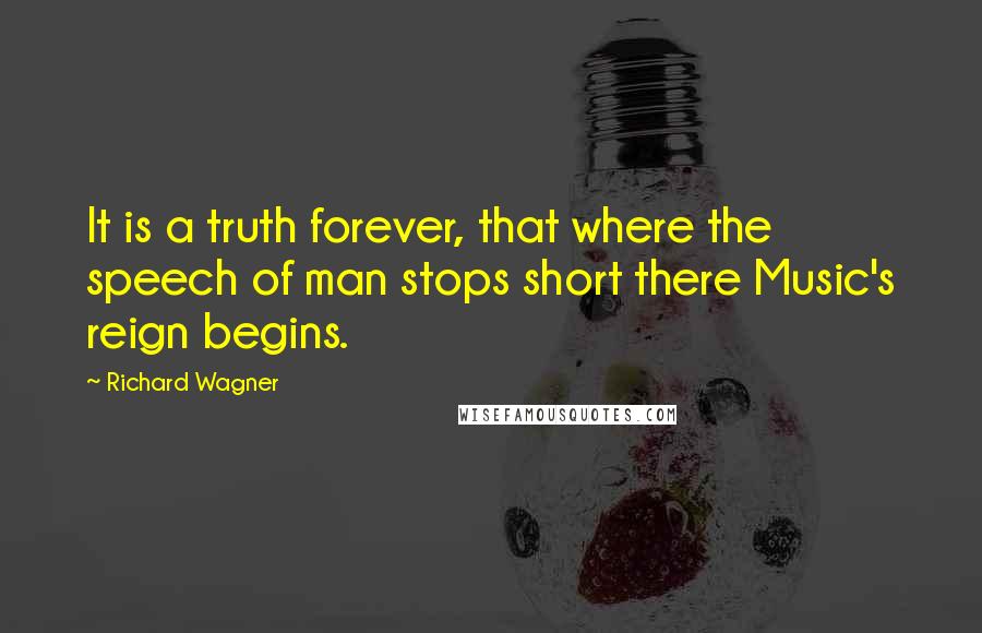 Richard Wagner Quotes: It is a truth forever, that where the speech of man stops short there Music's reign begins.