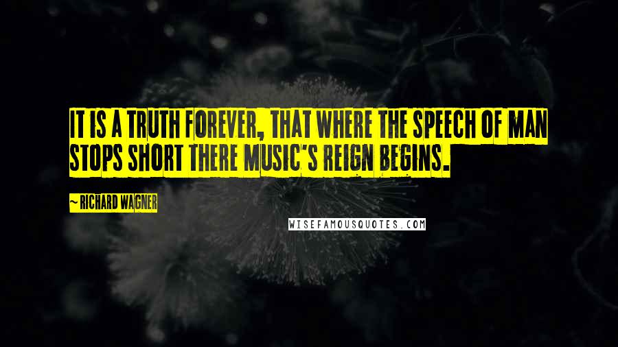 Richard Wagner Quotes: It is a truth forever, that where the speech of man stops short there Music's reign begins.