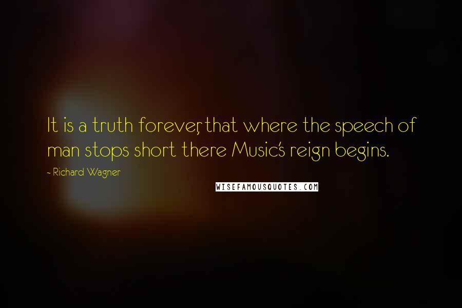 Richard Wagner Quotes: It is a truth forever, that where the speech of man stops short there Music's reign begins.