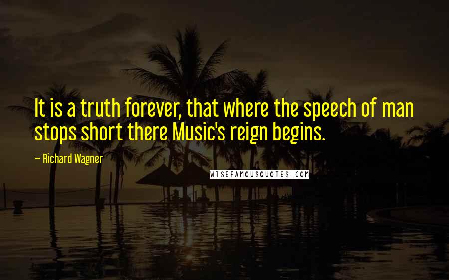 Richard Wagner Quotes: It is a truth forever, that where the speech of man stops short there Music's reign begins.