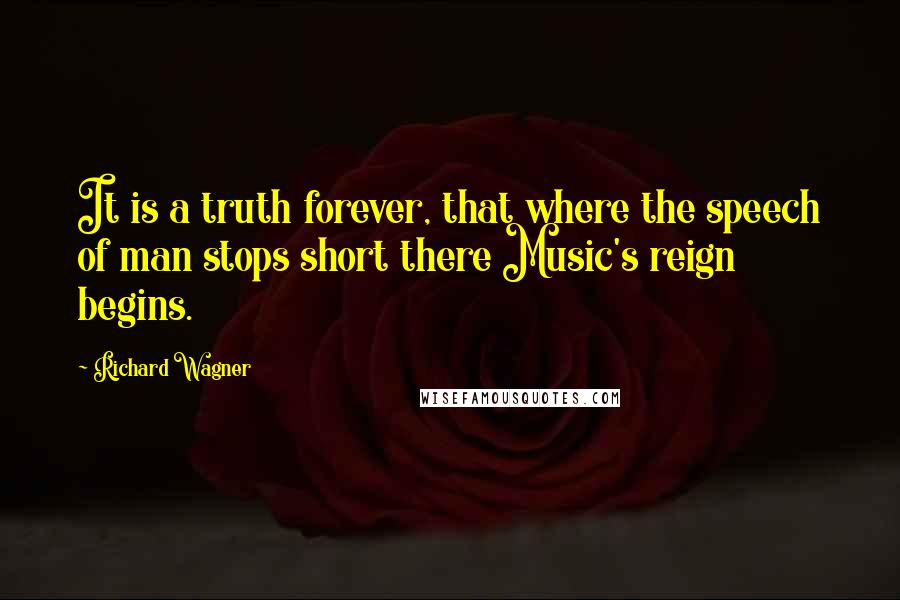 Richard Wagner Quotes: It is a truth forever, that where the speech of man stops short there Music's reign begins.