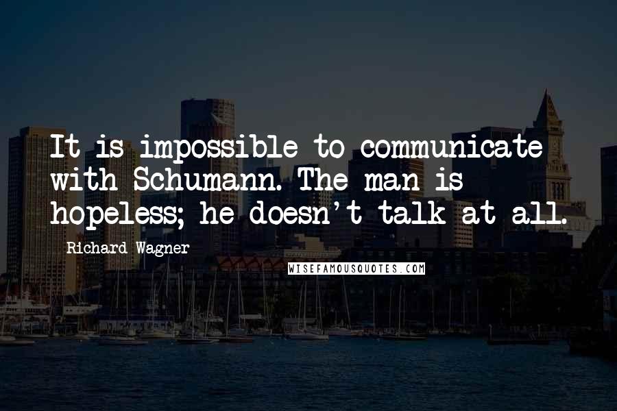 Richard Wagner Quotes: It is impossible to communicate with Schumann. The man is hopeless; he doesn't talk at all.