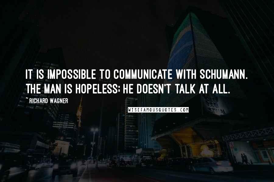 Richard Wagner Quotes: It is impossible to communicate with Schumann. The man is hopeless; he doesn't talk at all.