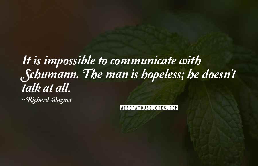 Richard Wagner Quotes: It is impossible to communicate with Schumann. The man is hopeless; he doesn't talk at all.