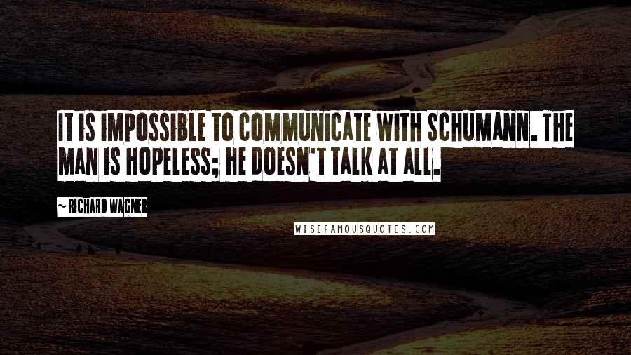Richard Wagner Quotes: It is impossible to communicate with Schumann. The man is hopeless; he doesn't talk at all.