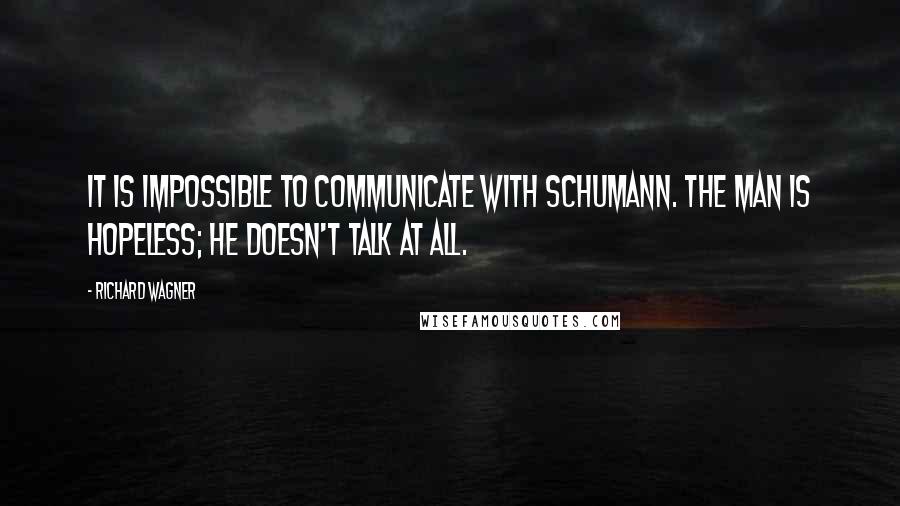 Richard Wagner Quotes: It is impossible to communicate with Schumann. The man is hopeless; he doesn't talk at all.