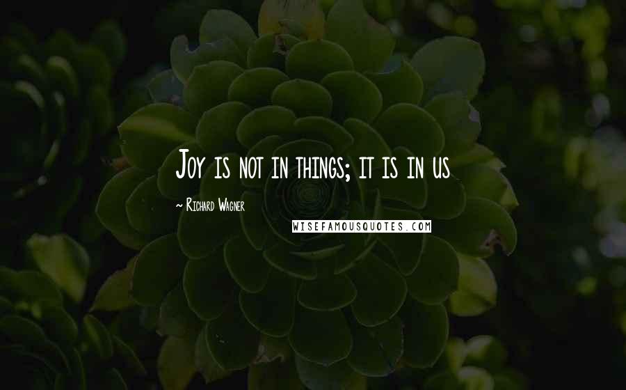 Richard Wagner Quotes: Joy is not in things; it is in us