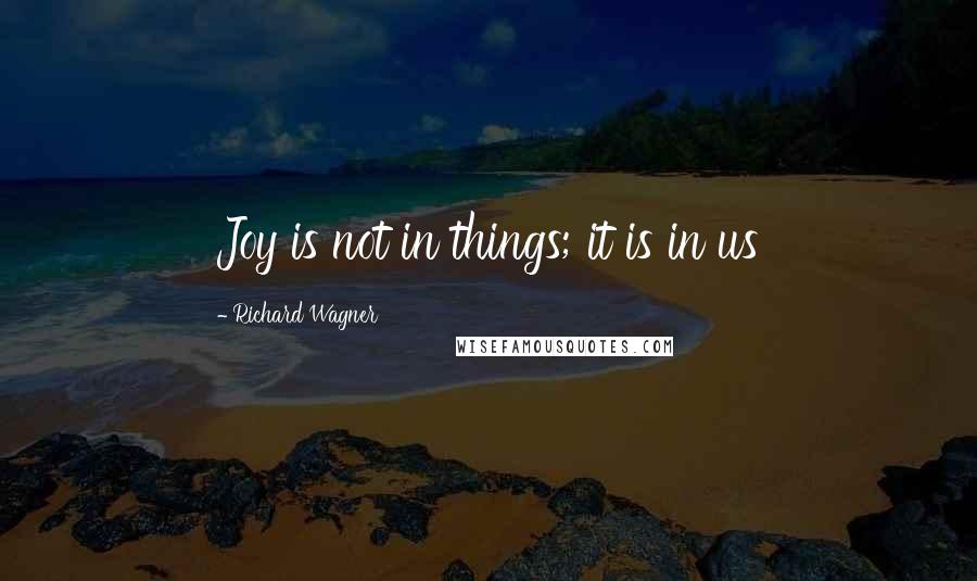 Richard Wagner Quotes: Joy is not in things; it is in us