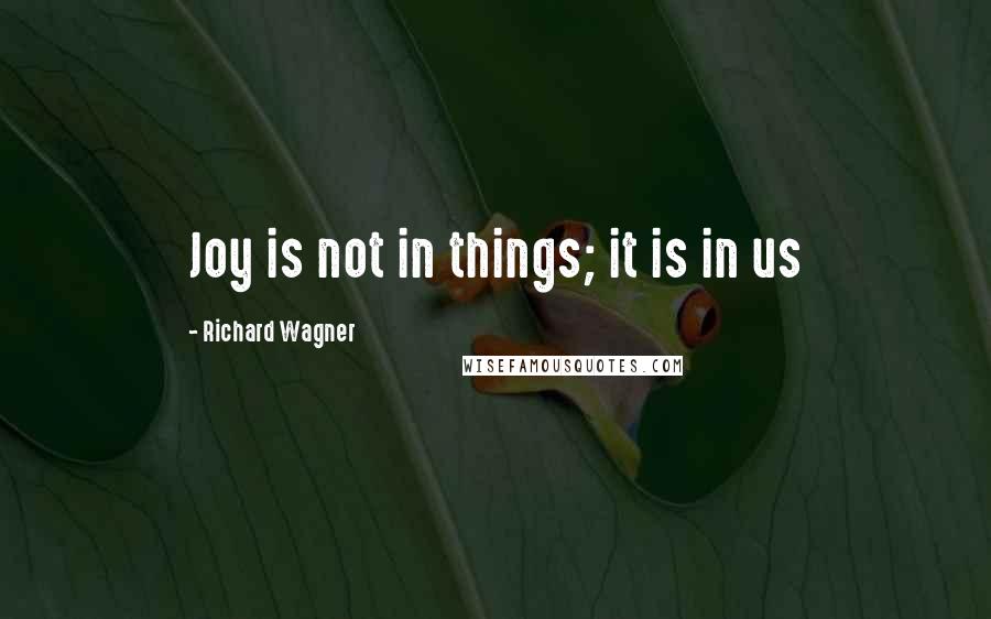 Richard Wagner Quotes: Joy is not in things; it is in us