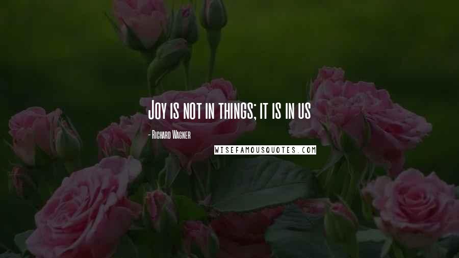 Richard Wagner Quotes: Joy is not in things; it is in us