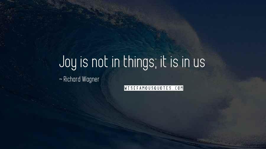 Richard Wagner Quotes: Joy is not in things; it is in us