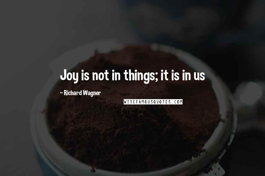 Richard Wagner Quotes: Joy is not in things; it is in us