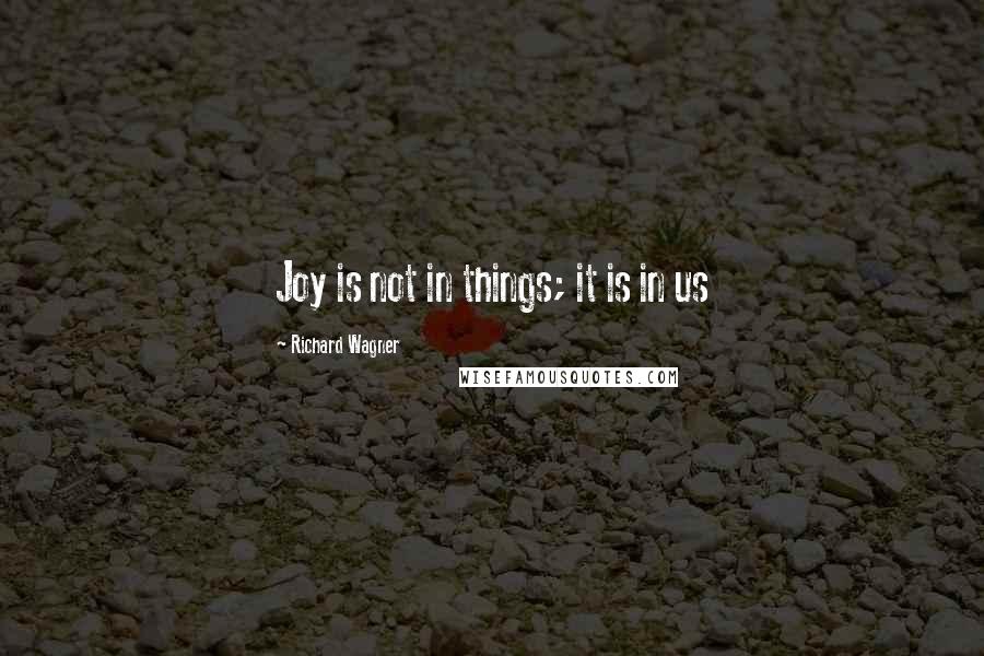 Richard Wagner Quotes: Joy is not in things; it is in us