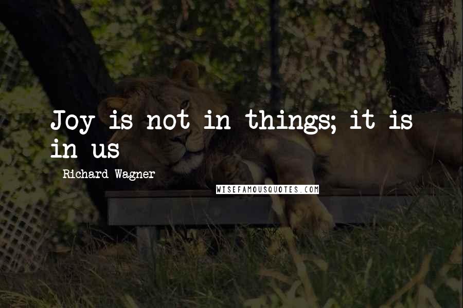 Richard Wagner Quotes: Joy is not in things; it is in us