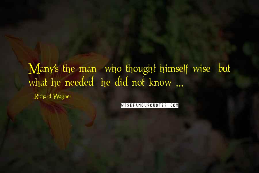 Richard Wagner Quotes: Many's the man/ who thought himself wise/ but what he needed/ he did not know ...