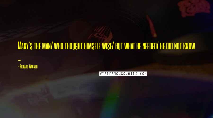 Richard Wagner Quotes: Many's the man/ who thought himself wise/ but what he needed/ he did not know ...